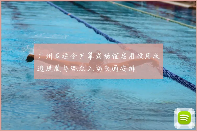 广州亚运会开幕式场馆启用投用改造进展与观众入场交通安排