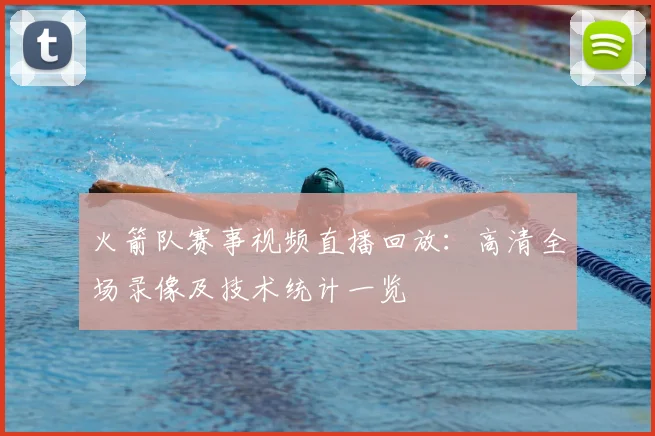 火箭队赛事视频直播回放：高清全场录像及技术统计一览
