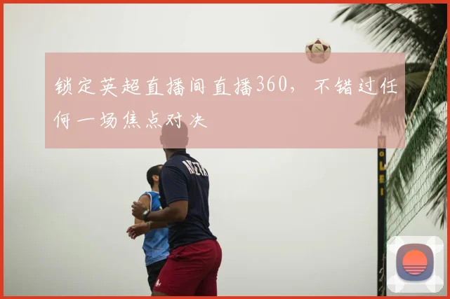 锁定英超直播间直播360,不错过任何一场焦点对决