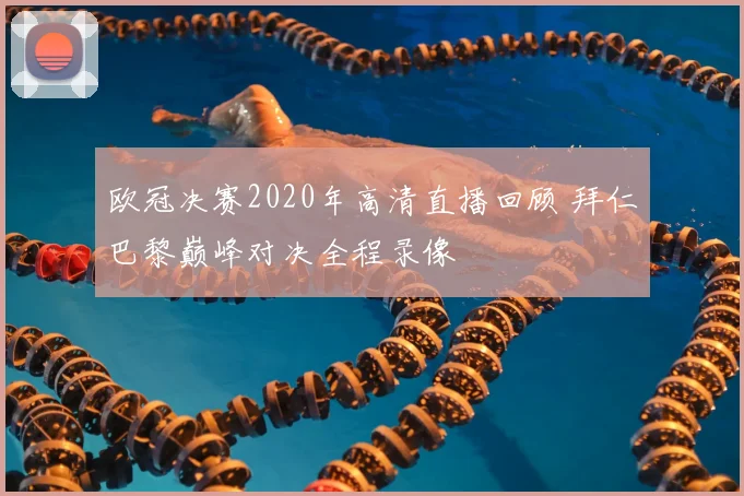 欧冠决赛2020年高清直播回顾 拜仁巴黎巅峰对决全程录像