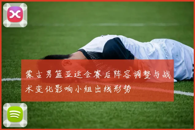 蒙古男篮亚运会赛后阵容调整与战术变化影响小组出线形势