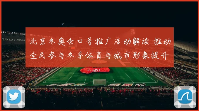 北京冬奥会口号推广活动解读 推动全民参与冬季体育与城市形象提升