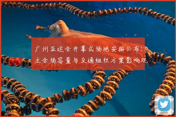 广州亚运会开幕式场地安排公布：主会场容量与交通组织方案影响观众入场体验