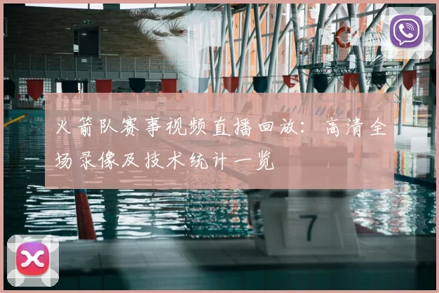 火箭队赛事视频直播回放：高清全场录像及技术统计一览