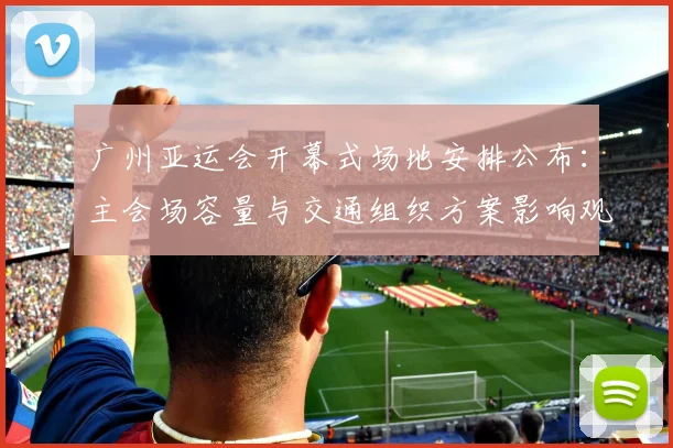广州亚运会开幕式场地安排公布：主会场容量与交通组织方案影响观众入场体验