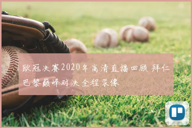欧冠决赛2020年高清直播回顾 拜仁巴黎巅峰对决全程录像