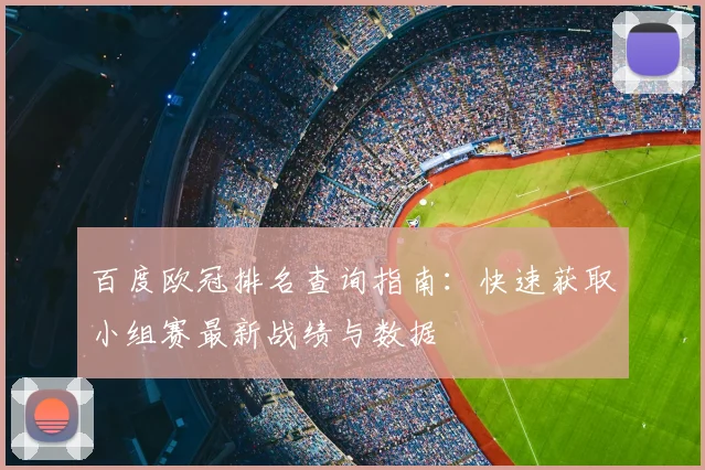 百度欧冠排名查询指南：快速获取小组赛最新战绩与数据
