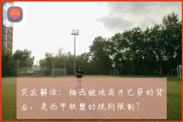 突发解读:梅西被迫离开巴萨的背后,是西甲联盟的规则限制?